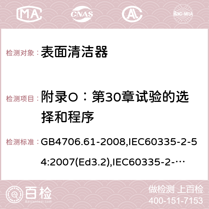 附录O：第30章试验的选择和程序 家用和类似用途电器的安全　使用液体或蒸汽的家用表面清洁器具的特殊要求 GB4706.61-2008,IEC60335-2-54:2007(Ed3.2),
IEC60335-2-54:2008+A1:2015+A2:2019,
EN60335-2-54:2008+A1:2015 附录O