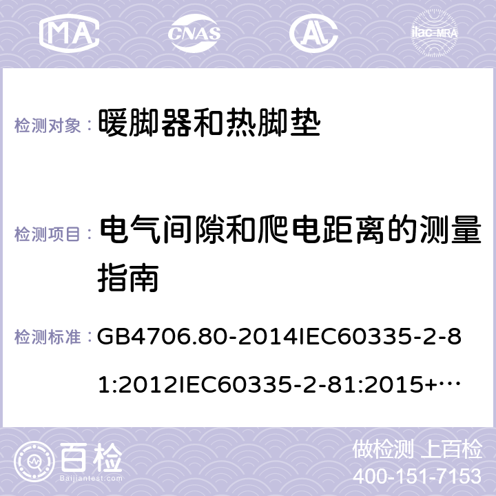 电气间隙和爬电距离的测量指南 家用和类似用途电器的安全暖脚器和热脚垫的特殊要求 GB4706.80-2014
IEC60335-2-81:2012
IEC60335-2-81:2015+A1:2017
EN60335-2-81:2003+A1:2007+A2:2012
AS/NZS60335.2.81:2015+A1:2017+A2:2018
SANS60335-2-81:2014(Ed.2.02)SANS60335-2-81:2016(Ed.3.00) 附录L