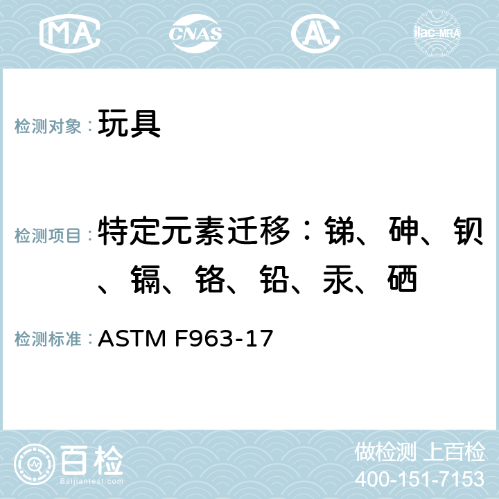 特定元素迁移：锑、砷、钡、镉、铬、铅、汞、硒 美国标准 标准消费者安全规范：玩具安全 ASTM F963-17 4.3.5.1(2) 、 4.3.5.2 、8.3.2、8.3.3、8.3.4、8.3.5