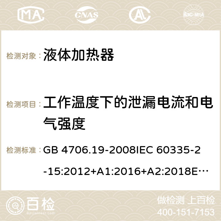 工作温度下的泄漏电流和电气强度 家用和类似用途电器的安全 液体加热器的特殊要求 GB 4706.19-2008
IEC 60335-2-15:2012+A1:2016+A2:2018
EN 60335-2-15:2016+A11:2018
AS/NZS 60335.2.15:2002 +A1:2003+A2:2003+A3:2006+A4:2009
AS/NZS 60335.2.15:2013+A1:2016+A2:2017+A3:2018+A4:2019
AS/NZS 60335.2.15:2019 13