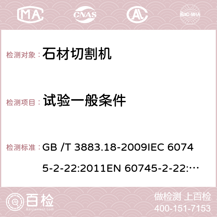 试验一般条件 手持式电动工具的安全 第2部分：石材切割机的专用要求 GB /T 3883.18-2009
IEC 60745-2-22:2011
EN 60745-2-22:2011+A11:2013 
AS/NZS 60745.2.22:2011+A1:2012 5