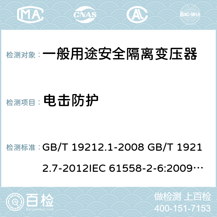 电击防护 电源电压为1100V及以下的变压器、电抗器、电源装置和类似产品的安全 第7部分：安全隔离变压器和内装安全隔离变压器的电源装置的特殊要求和试验 GB/T 19212.1-2008 GB/T 19212.7-2012IEC 61558-2-6:2009EN 61558-2-6:2009AS/NZS 61558.2.6: 2009+A1:2012 9