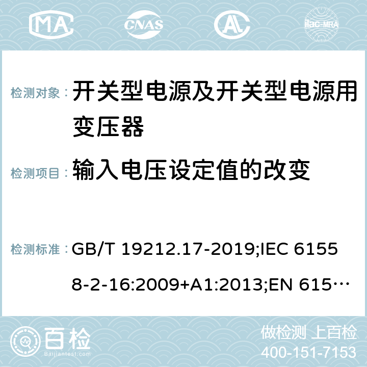 输入电压设定值的改变 电源电压为1 100V及以下的变压器、电抗器、电源装置和类似产品的安全 第17部分：开关型电源装置和开关型电源装置用变压器的特殊要求和试验 GB/T 19212.17-2019;IEC 61558-2-16:2009+A1:2013;EN 61558-2-16:2009+A1:2013;AS/NZS 61558.2.16:2010/Amdt 1:2010/Amdt 2:2012/Amdt 3:2014;J 61558-2-16(H26) 10