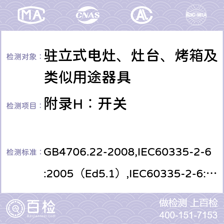 附录H：开关 家用和类似用途电器的安全驻立式电灶、灶台、烤炉及类似器具的特殊要求 GB4706.22-2008,IEC60335-2-6:2005（Ed5.1）,IEC60335-2-6:2014+A1:2018,EN60335-2-6:2015 附录H