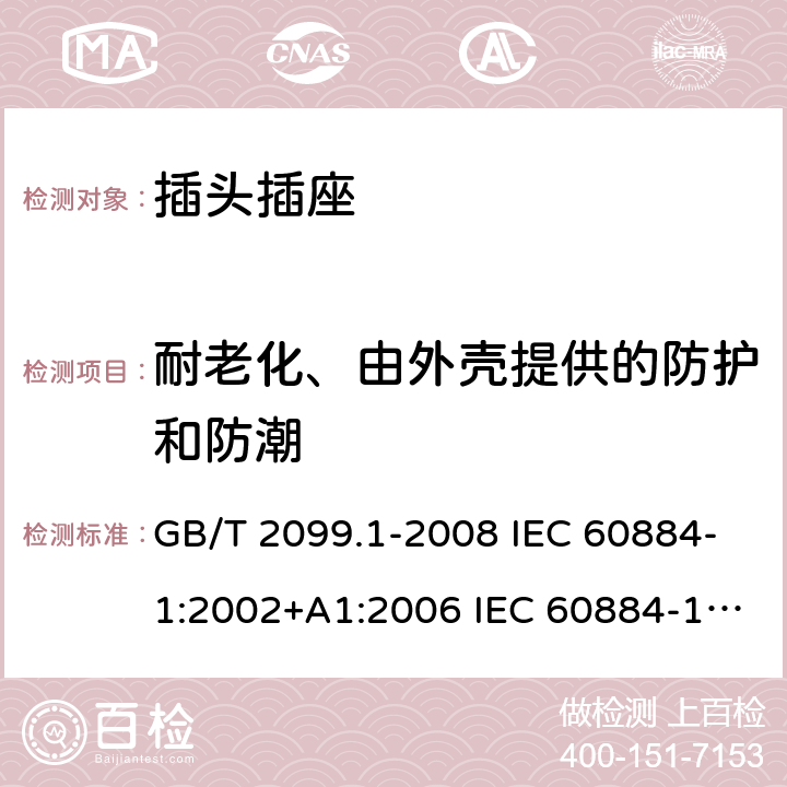 耐老化、由外壳提供的防护和防潮 家用和类似用途插头插座 第1部分：通用要求 GB/T 2099.1-2008 IEC 60884-1:2002+A1:2006 IEC 60884-1:2002+A1:2006+A2:2013 16