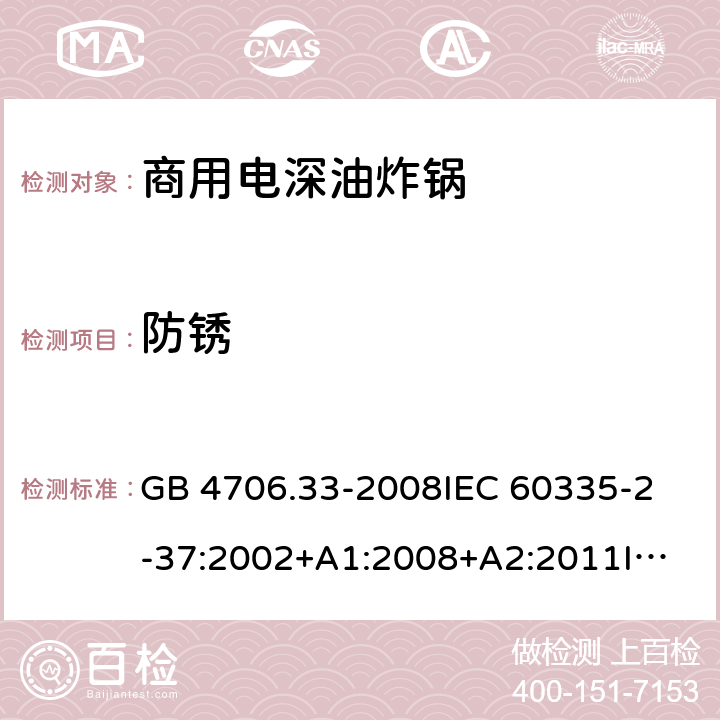 防銹 家用和類似用途電器的安全 商用電深油炸鍋的特殊要求 GB 4706.33-2008
IEC 60335-2-37:2002+A1:2008+A2:2011
IEC 60335-2-37:2017
EN 60335-2-37:2002+A1:2008+A11:2012+A12:2016 31