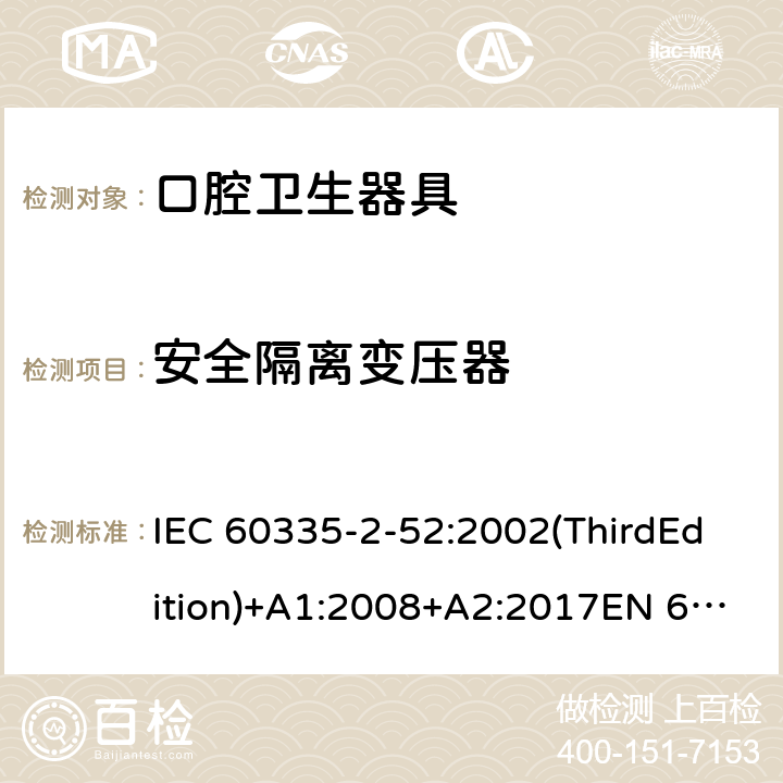 安全隔离变压器 家用和类似用途电器的安全 口腔卫生器具的特殊要求 IEC 60335-2-52:2002(ThirdEdition)+A1:2008+A2:2017EN 60335-2-52:2003+A1:2008+A11:2010+A12:2019 AS/NZS 60335.2.52:2018GB 4706.59-2008 附录G