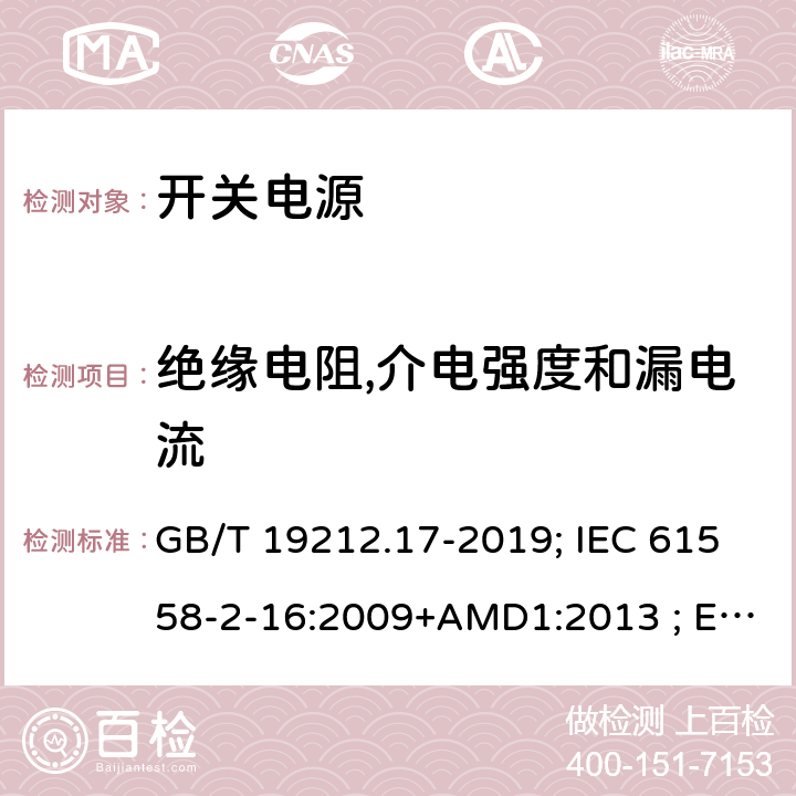 绝缘电阻,介电强度和漏电流 电源电压为1100V及以下的变压器、电抗器,电源装置和类似产品的安全 第17部分:开关型电源装置和开关型电源装置用变压器的特殊要求和试验 GB/T 19212.17-2019; IEC 61558-2-16:2009+AMD1:2013 ; EN 61558-2-16:2009+A1:2013；BS EN 61558-2-16:2009+A1:2013;AS/NZS 61558.2.16:2010+A1+A2+A3; 18