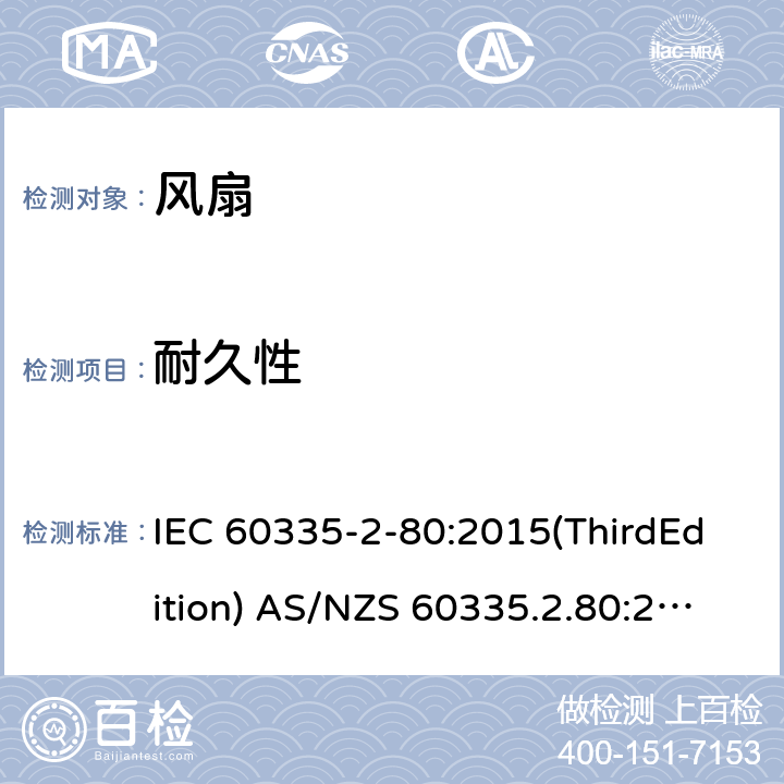 耐久性 家用和类似用途电器的安全 风扇的特殊要求 IEC 60335-2-80:2015(ThirdEdition) AS/NZS 60335.2.80:2016+A1:2020 IEC 60335-2-80:2002(SecondEdition)+A1:2004+A2:2008 EN 60335-2-80:2003+A1:2004+A2:2009 GB 4706.27-2008 18