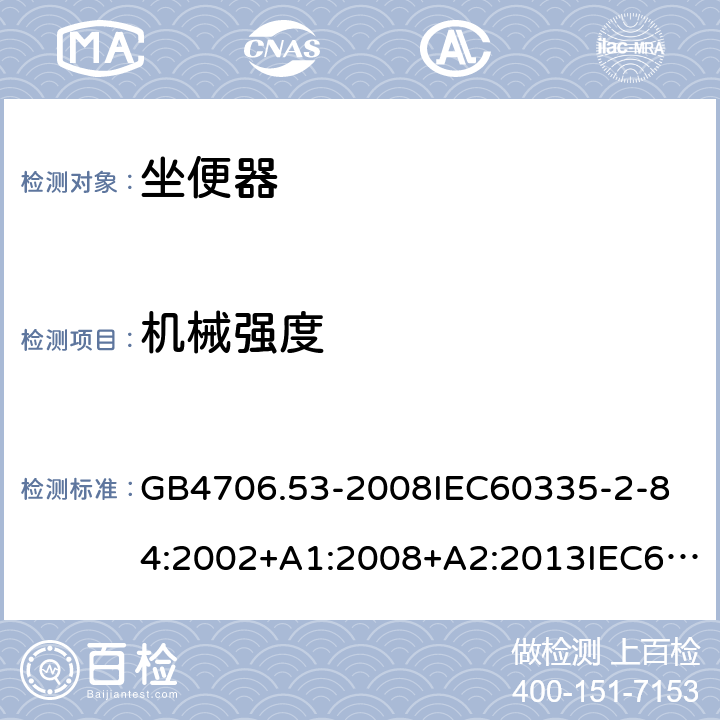 机械强度 家用和类似用途电器的安全坐便器的特殊要求 GB4706.53-2008
IEC60335-2-84:2002+A1:2008+A2:2013IEC60335-2-84:2019
EN60335-2-84:2003+A1:2008+A2:2019
AS/NZS60335.2.84:2014
SANS60335-2-84:2014(Ed.2.02) 21