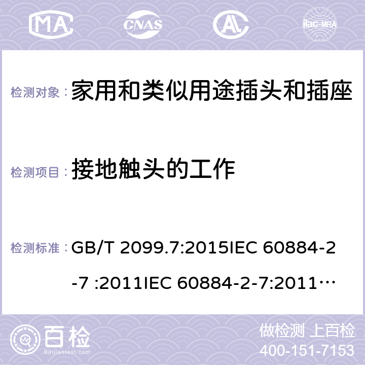 接地触头的工作 家用和类似用途插头插座第2-7部分: 延长线插座的特殊要求 GB/T 2099.7:2015IEC 60884-2-7 :2011IEC 60884-2-7:2011/AMD1:2013, CEI 23-124:2012+ V1:2015 SANS 60884-2-7:2013 cl 18