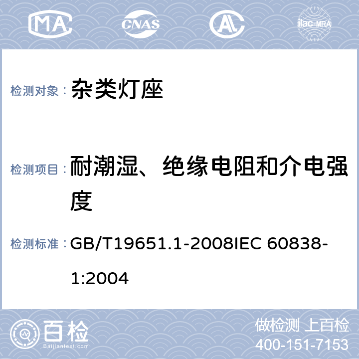 耐潮湿、绝缘电阻和介电强度 杂类灯座 第1部分：一般要求和试验 GB/T19651.1-2008
IEC 60838-1:2004 11