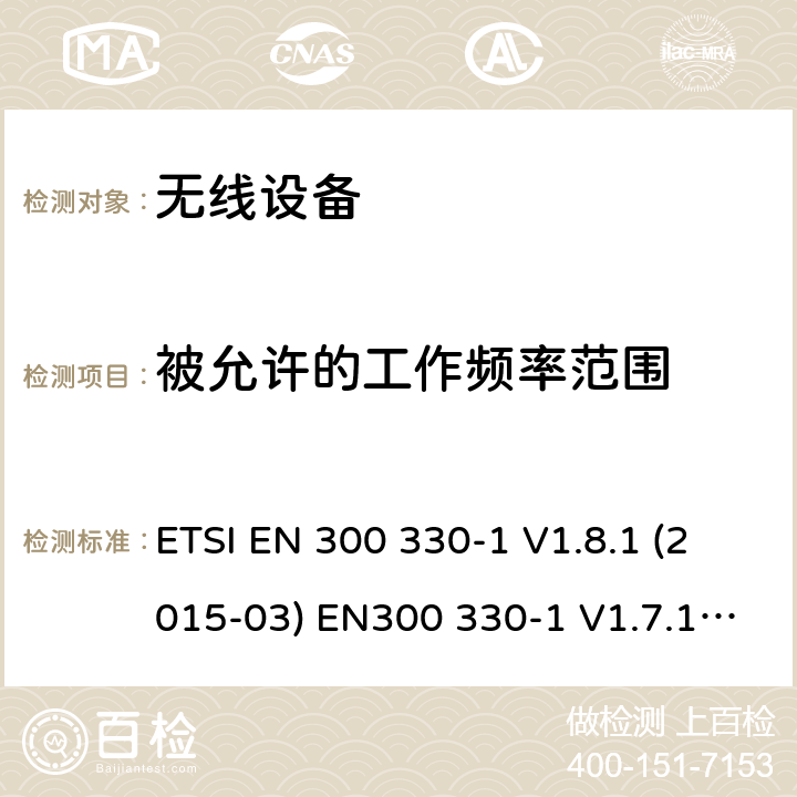 被允许的工作频率范围 ETSI EN 300 330 电磁兼容和射频频谱特性规范；短距离设备；应用在9kHz - 25MHz频率范围的无线设备及9kHz-30MHz环路感应系统 第1部分：技术特性及测试方法 -1 V1.8.1 (2015-03) EN300 330-1 V1.7.1 (2010-02) cl 4.2.1