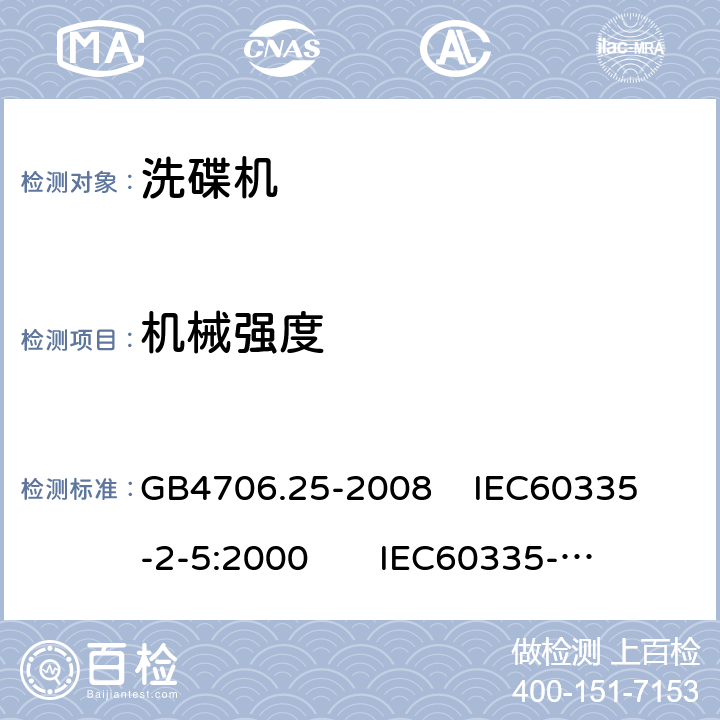 机械强度 家用和类似用途电器的安全 洗碟机的特殊要求 GB4706.25-2008 
IEC60335-2-5:2000 
IEC60335-2-5:2002+A1:2005+A2:2008 
IEC60335-2-5:2012+AMD1:2018 
EN60335-2-5:2003+A1:2005+A2:2008+A11:2009+A12:2012 
 EN 60335-2-5:2015+A11:2019 21