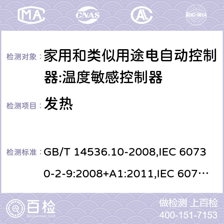 发热 家用和类似用途电自动控制器:温度敏感控制器的特殊要求 GB/T 14536.10-2008,IEC 60730-2-9:2008+A1:2011,IEC 60730-2-9:2015, EN 60730-2-9: 2010, IEC 60730-2-9:2015+A1:2018, EN IEC 60730-2-9:2019+A1:2019,IEC 60730-2-9:2015+A1:2018+A2:2020 EN IEC 60730-2-9:2019+A1:2019+A2:2020 cl14