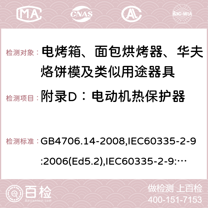 附錄D：電動機熱保護器 家用和類似用途電器的安全 面包片烘烤器、烤架、電烤爐及類似用途器具的特殊要求 GB4706.14-2008,IEC60335-2-9:2006(Ed5.2),IEC60335-2-9:2019,EN60335-2-9:2003+A13:2010+AC:2012 附錄D
