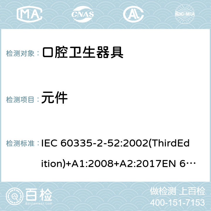 元件 家用和类似用途电器的安全 口腔卫生器具的特殊要求 IEC 60335-2-52:2002(ThirdEdition)+A1:2008+A2:2017EN 60335-2-52:2003+A1:2008+A11:2010+A12:2019 AS/NZS 60335.2.52:2018GB 4706.59-2008 24