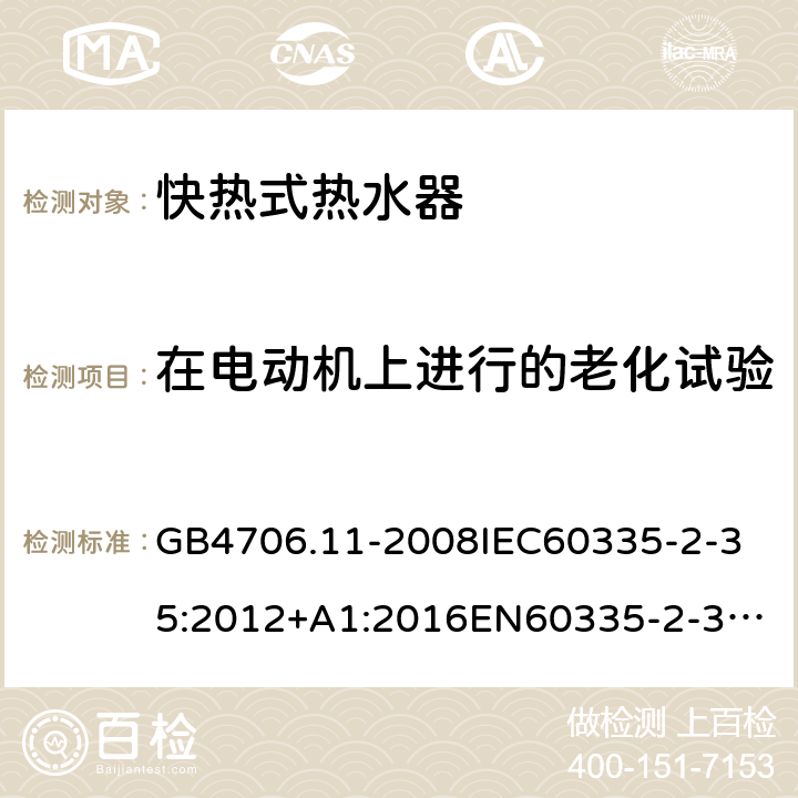 在电动机上进行的老化试验 家用和类似用途电器的安全快热式热水器的特殊要求 GB4706.11-2008
IEC60335-2-35:2012+A1:2016
EN60335-2-35:2002+A1:2007+A2:2011
EN60335-2-35:2016+A1:2019
AS/NZS60335.2.35:2013+A1:2017
SANS60335-2-35:2015(Ed.4.00) 附录C