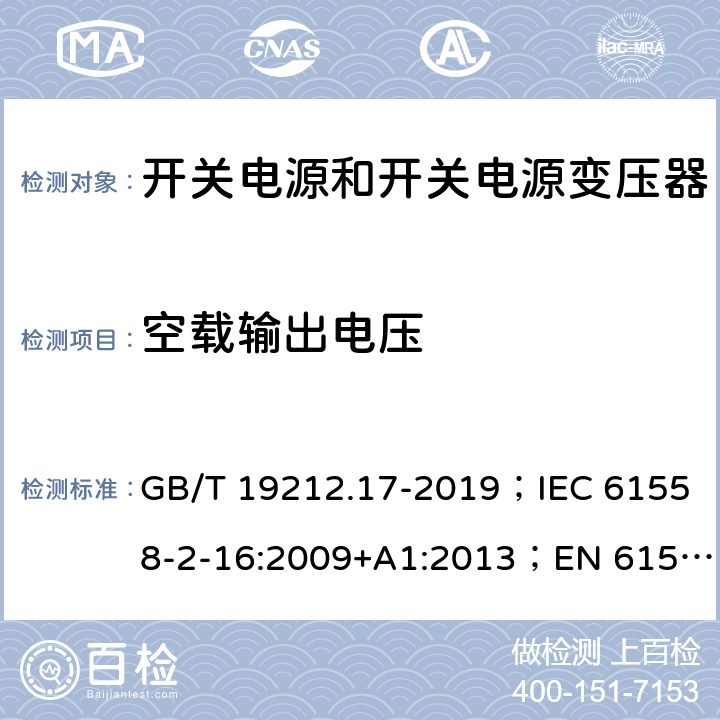 空载输出电压 开关电源和开关电源变压器的安全要求 GB/T 19212.17-2019；IEC 61558-2-16:2009+A1:2013；EN 61558-2-16:2009+A1:2013；AS/NZS 61558.2.17:2001；AS/NZS 61558.2.16:2010+A1:2010+A2:2012+A3:2014 12