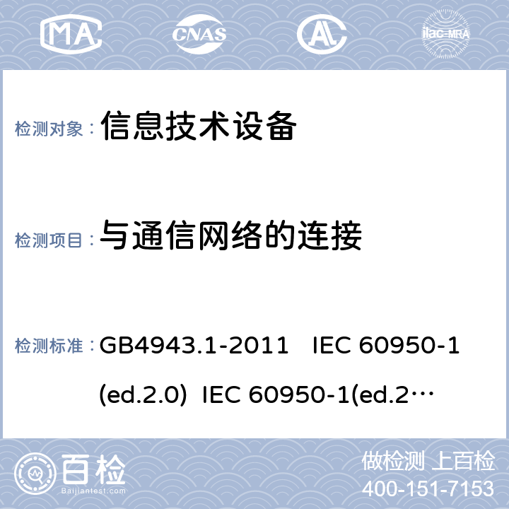 与通信网络的连接 信息技术设备 安全 第一部分：通用要求 GB4943.1-2011 IEC 60950-1(ed.2.0) IEC 60950-1(ed.2.1) IEC 60950-1(ed.2.2) EN 60950-1/A12:2011 EN 60950-1/A2：2013 AS/NZS 60950.1:2003 6