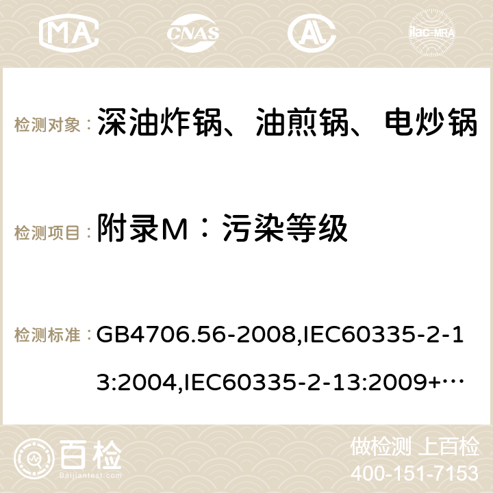 附录M：污染等级 家用和类似用途电器的安全 深油炸锅、油煎锅及类似器具的特殊要求 GB4706.56-2008,IEC60335-2-13:2004,IEC60335-2-13:2009+A1:2016,EN60335-2-13:2010+A1:2019  附录M