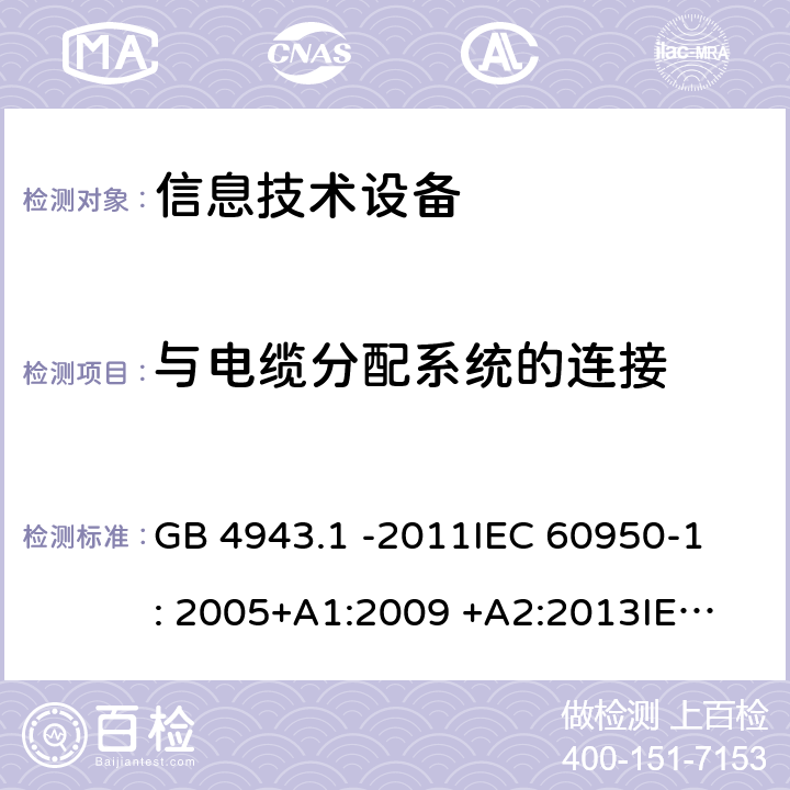 与电缆分配系统的连接 信息技术设备 GB 4943.1 -2011
IEC 60950-1: 2005+A1:2009 +A2:2013
IEC 60950-1: 2013(ed.2.2)
EN 60950-1: 2006 +A11:2009 +A1:2010 +A12:2011 +A2:2013
AS/NZS 60950.1:2003 7