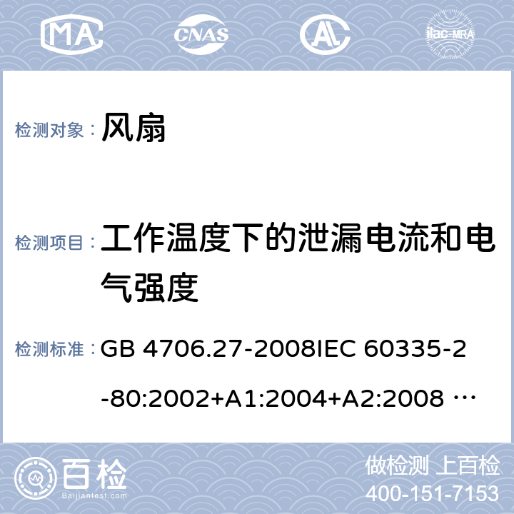 工作温度下的泄漏电流和电气强度 家用和类似用途电器的安全 风扇的特殊要求 GB 4706.27-2008
IEC 60335-2-80:2002+A1:2004+A2:2008 
IEC 60335-2-80:2015 
EN 60335-2-80:2003+A1:2004+A2:2009
AS/NZS 60335.2.80:2004+A1:2009
AS/NZS 60335.2.80:2016
SANS 60335-2-80:2009 (Ed. 2.02) SANS 60335-2-80:2016 (Ed. 3.00) 13