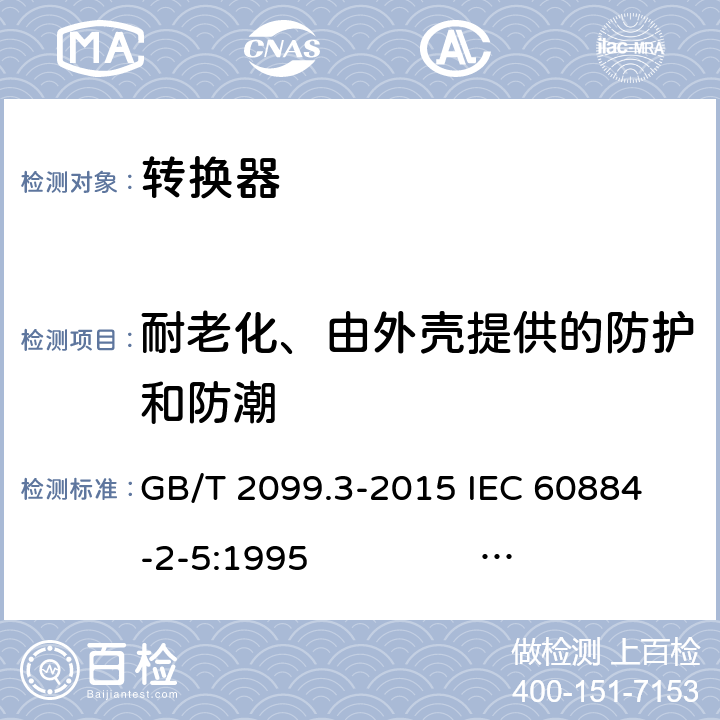 耐老化、由外壳提供的防护和防潮 家用和类似用途插头插座 第2-5部分：转换器的特殊要求 GB/T 2099.3-2015 
IEC 60884-2-5:1995 IEC 60884-2-5:2017 16