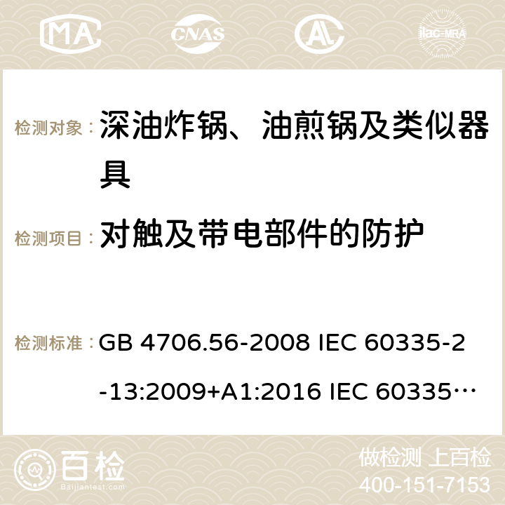 对触及带电部件的防护 家用和类似用途电器的安全 深油炸锅、油煎锅及类似器具的特殊要求 GB 4706.56-2008 IEC 60335-2-13:2009+A1:2016 IEC 60335-2-13:2002+A1:2004+A2:2008 EN 60335-2-13:2010+A11:2012+A1:2019 AS/NZS 60335.2.13:2010 8