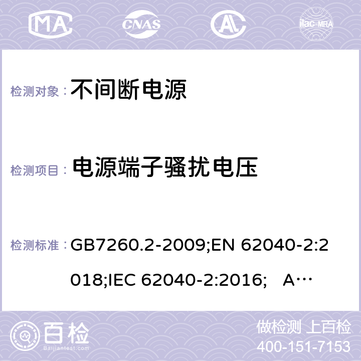 电源端子骚扰电压 不间断电源设备(UPS) 第2部分：电磁兼容性(EMC)要求 GB7260.2-2009;
EN 62040-2:2018;
IEC 62040-2:2016; AS/NZS 62040.2-2019 6.4.1