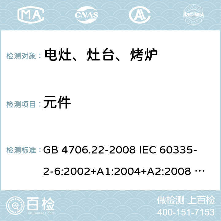 元件 家用和类似用途电器的安全 固定式电灶、灶台、烤炉及类似器具的特殊要求 GB 4706.22-2008 
IEC 60335-2-6:2002+A1:2004+A2:2008 
IEC 60335-2-6:2014+A1:2018 
EN 60335-2-6:2003+A1:2005+A2:2008+A11:2010+A12:2012+A13:2013 
EN 60335-2-6:2015+A11:2020+A1:2020 
AS/NZS 60335.2.6:2014+A1:2015 24