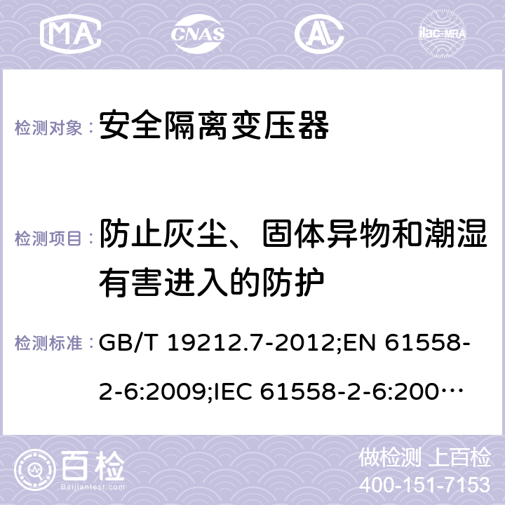 防止灰尘、固体异物和潮湿有害进入的防护 电力变压器、电源装置和类似产品的安全　第7部分：一般用途安全隔离变压器的特殊要求 GB/T 19212.7-2012;EN 61558-2-6:2009;IEC 61558-2-6:2009;AS/NZS 61558.2.6:2009/Amdt 1:2012 17