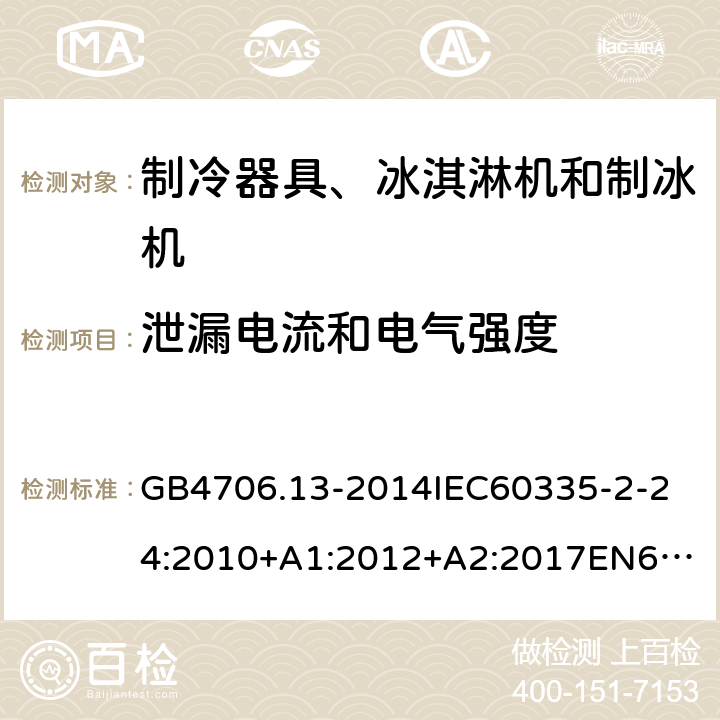 泄漏电流和电气强度 家用和类似用途电器的安全制冷器具、冰淇淋机和制冰机的特殊要求 GB4706.13-2014
IEC60335-2-24:2010+A1:2012+A2:2017
EN60335-2-24:2010+A1:2019+A2:2019
AS/NZS60335.2.24:2010+A1:2013+A2:2018
SANS60335-2-24:2014(Ed.5.01) 16