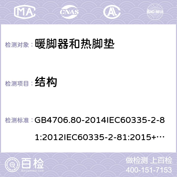 结构 家用和类似用途电器的安全暖脚器和热脚垫的特殊要求 GB4706.80-2014
IEC60335-2-81:2012
IEC60335-2-81:2015+A1:2017
EN60335-2-81:2003+A1:2007+A2:2012
AS/NZS60335.2.81:2015+A1:2017+A2:2018
SANS60335-2-81:2014(Ed.2.02)SANS60335-2-81:2016(Ed.3.00) 22