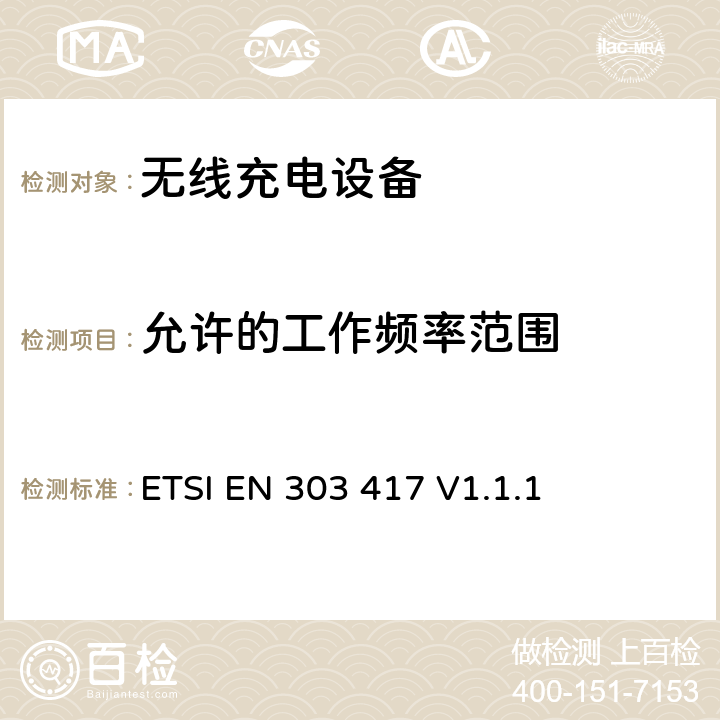 允许的工作频率范围 除工作在19 - 21 kHz, 59 - 61 kHz, 79 - 90 kHz, 100 - 300 kHz, 6 765 - 6 795 kHz频率段以外的无线充电系统;覆盖2014/53/EU 3.2条指令的协调标准要求 ETSI EN 303 417 V1.1.1 4.3.2