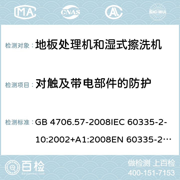 对触及带电部件的防护 家用和类似用途电器的安全 地板处理机和湿式擦洗机的特殊要求 GB 4706.57-2008IEC 60335-2-10:2002+A1:2008
EN 60335-2-10:2003+A1:2008
AS/NZS 60335.2.10:2006+A1:2009 8