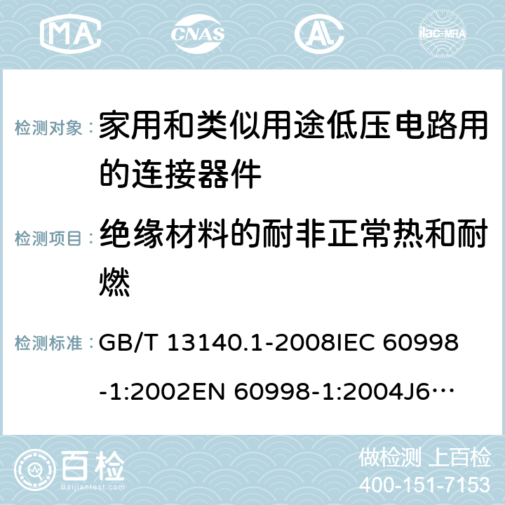 绝缘材料的耐非正常热和耐燃 家用和类似用途低压电路用的连接器件第1部分：通用要求 GB/T 13140.1-2008
IEC 60998-1:2002
EN 60998-1:2004
J60998-1(H14) J60998-1(H22) 18