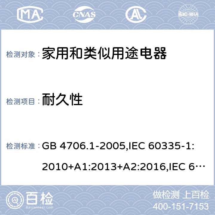 耐久性 家用和類似用途電器的安全 第1部分：通用要求 GB 4706.1-2005,IEC 60335-1:2010+A1:2013+A2:2016,IEC 60335-1:2001+A1:2004+A2:2006,EN 60335-1:2012+A11:2014+A12:2017+A13:2017+A1:2019+A2:2019+A14:2019,EN 60335-1:2002+A1:2004+A11:2004+A2:2006+A12:2006+A13:2008+A14:2010+A15:2011,AS/NZS 60335.1:2011+A1:2012+A2:2014+A3:2015+A4:2017+A5:2019 18