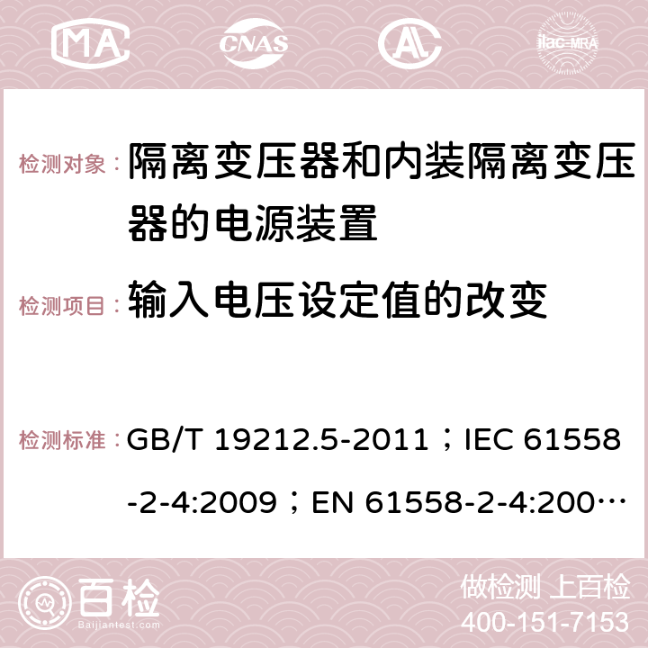 输入电压设定值的改变 电源电压为1 100V及以下的变压器、电抗器、电源装置和类似产品的安全 第5部分：隔离变压器和内装隔离变压器的电源装置的特殊要求和试验 GB/T 19212.5-2011；IEC 61558-2-4:2009；EN 61558-2-4:2009；AS/NZS 61558.2.4:2009+A1:2012 10