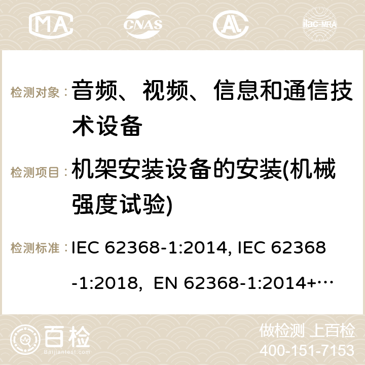 机架安装设备的安装(机械强度试验) 音频、视频、信息和通信技术设备第1部分：安全要求 IEC 62368-1:2014, IEC 62368-1:2018, EN 62368-1:2014+A11:2017, EN IEC 62368-1:2020/A11:2020, CSA/UL 62368-1:2014,AS/NZS 62368.1:2018,BS EN 62368-1:2014,CSA/UL 62368-1:2019,SASO-IEC-62368-1 8.11.3