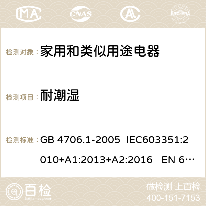 耐潮湿 家用和类似用途电器的安全 第1部分：通用要求 GB 4706.1-2005 IEC603351:2010+A1:2013+A2:2016 EN 60335-1:2012+A11:2014 15