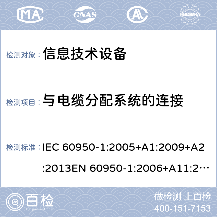 与电缆分配系统的连接 信息技术设备 安全 第1部分：通用要求 IEC 60950-1:2005+A1:2009+A2:2013EN 60950-1:2006+A11:2009+A1:2010+A12:2011+A2:2013AS/NZS 60950.1:2015 7