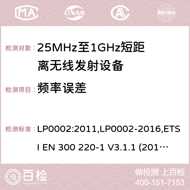 频率误差 9kHz-40GHz 低电压电子电气设备的射频噪声发射的测量方法 电磁兼容性及无线频谱事物（ERM）;短距离传输设备;工作在25MHz至1000MHz之间并且功率在500mW以下的射频设备;第1部分：技术要求和测试方法 第2部分：根据R&TTE & RED指令的3.2要求欧洲协调标准 LP0002:2011,LP0002-2016,ETSI EN 300 220-1 V3.1.1 (2017-05),ETSI EN 300 220-2 V2.4.1(2012-05),ETSI EN 300 220-2 V3.1.1(2017-02),ETSI EN 300 220-2 V3.2.1(2018-06),ETSI EN 300 220-3-1 V2.1.1(2016-02),ETSI EN 300 220-3-2 V1.1.1(2017-02),ETSI EN 300 220-4 V1.1.1(2017-02)