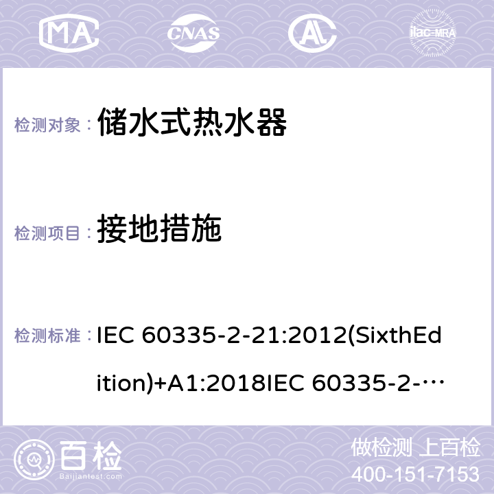 接地措施 家用和类似用途电器的安全 储水式热水器的特殊要求 IEC 60335-2-21:2012(SixthEdition)+A1:2018IEC 60335-2-21:2002(FifthEdition)+A1:2004+A2:2008EN 60335-2-21:2003+A1:2005+A2:2008AS/NZS 60335.2.21:2013+A1:2014+A2:2019GB 4706.12-2006 27