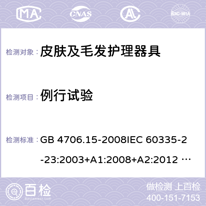 例行试验 家用和类似用途电器的安全 皮肤及毛发护理器具的特殊要求 GB 4706.15-2008
IEC 60335-2-23:2003+A1:2008+A2:2012 
IEC 60335-2-23:2016+A1:2019 
EN 60335-2-23:2003+A1:2008+A11:2010+AC:2012+A2: 2015
AS/NZS 60335.2.23:2012+A1:2015 AS/NZS 60335.2.23:2017 SANS 60335-2-23:2019 (Ed. 4.00) 附录A