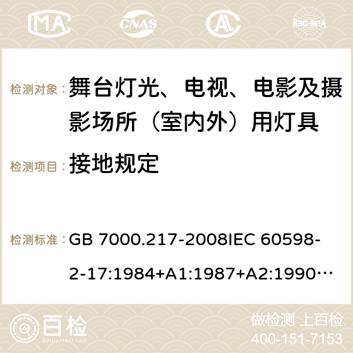 接地规定 灯具 第2-17部分：特殊要求 舞台灯光、电视、电影及摄影场所(室内外)用灯具 GB 7000.217-2008
IEC 60598-2-17:1984+A1:1987+A2:1990
IEC 60598-2-17:2017
EN 60598-2-17:1989+A2:1991
IEC 60598-2-17:2018
AS/NZS 60598.2.17:2006 8