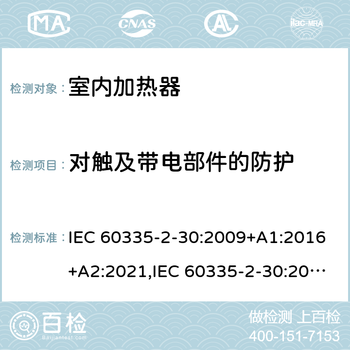 对触及带电部件的防护 家用和类似用途电器安全–第2-30部分:室内加热器的特殊要求 IEC 60335-2-30:2009+A1:2016+A2:2021,IEC 60335-2-30:2002+A1:2004+A2:2007,EN 60335-2-30:2009+A11:2012+A1:2020,AS/NZS 60335.2.30:2015+A1:2015+A2:2017+A3:2020