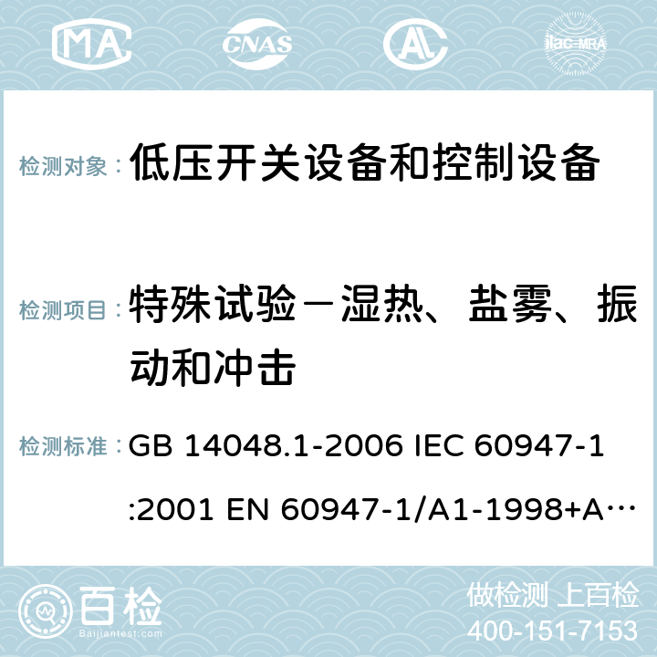 特殊试验－湿热、盐雾、振动和冲击 低压开关设备和控制设备 第1部分 总则 GB 14048.1-2006 IEC 60947-1:2001 EN 60947-1/A1-1998+A2：1999 GB/T 14048.1-2012 IEC 60947-1:2007+A1:2010+A2:2014 EN 60947-1:2007+A1:2011+A2:2014 附录Q