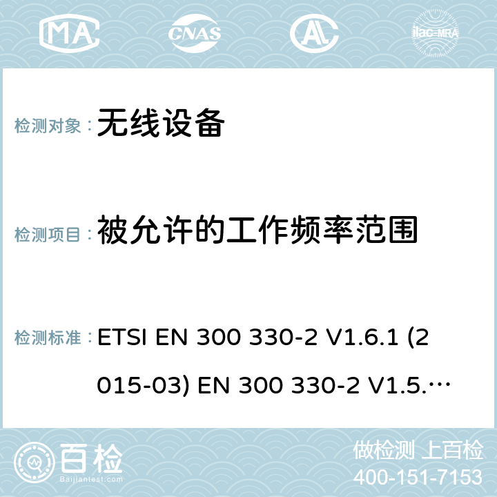 被允许的工作频率范围 电磁兼容和射频频谱特性规范；短距离设备；应用在9kHz - 25MHz频率范围的无线设备及9kHz-30MHz环路感应系统 第2部分：无线终端指令3.2条款下的欧盟协调标准基本要求 ETSI EN 300 330-2 V1.6.1 (2015-03) EN 300 330-2 V1.5.1 (2010-02) cl 4.2.1