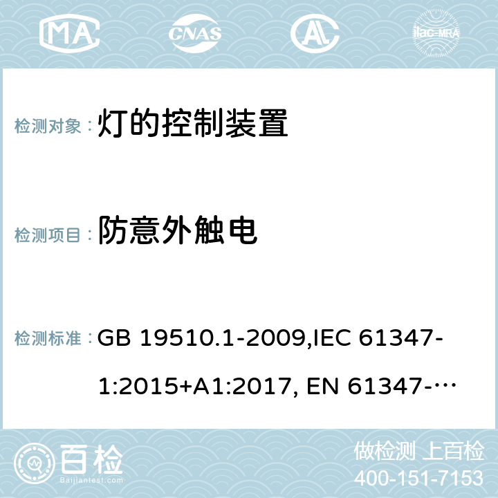 防意外触电 灯的控制装置 第1部分:一般要求和安全要求 GB 19510.1-2009,
IEC 61347-1:2015+A1:2017, 
EN 61347-1:2015,
AS/NZS 61347.1:2016+ A1:2018,J61347-1(H29),JIS C 8147-1:2017 10